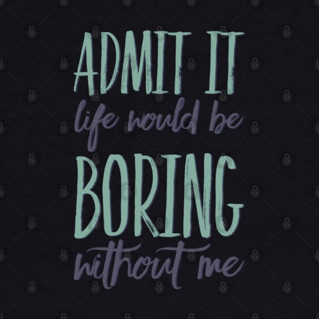 Admit it life would be boring without me funny sayings and quotes by BoogieCreates